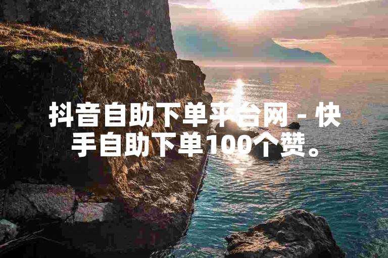 抖音自助下单平台网 - 快手自助下单100个赞。