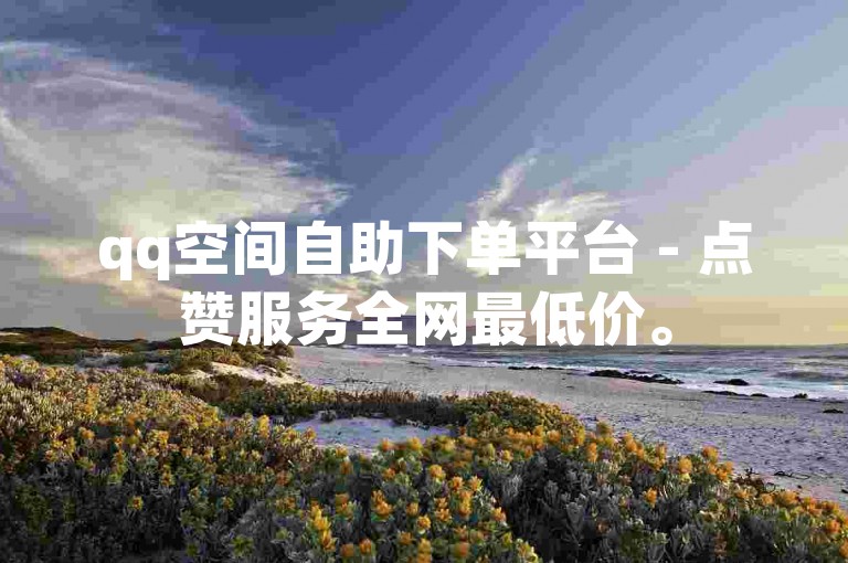 qq空间自助下单平台 - 点赞服务全网最低价。