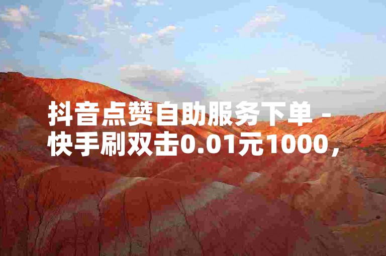 抖音点赞自助服务下单 - 快手刷双击0.01元1000，轻松提升你的社交媒体影响力。