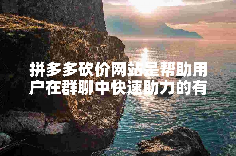 拼多多砍价网站是帮助用户在群聊中快速助力的有效工具。