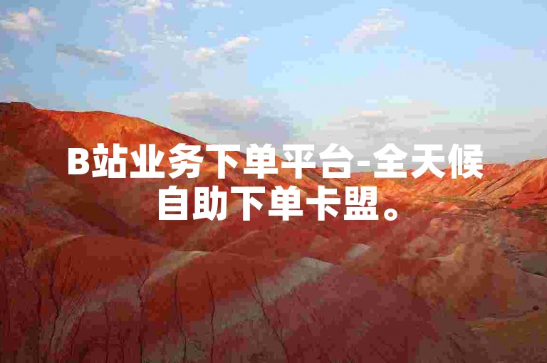 B站业务下单平台-全天候自助下单卡盟。