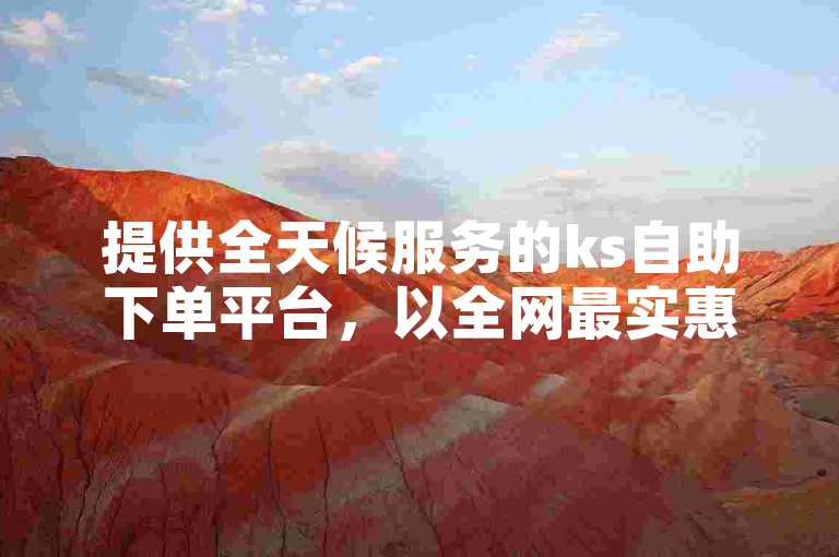 提供全天候服务的ks自助下单平台，以全网最实惠的价格——仅需1元即可获得100赞，是您理想的选择。