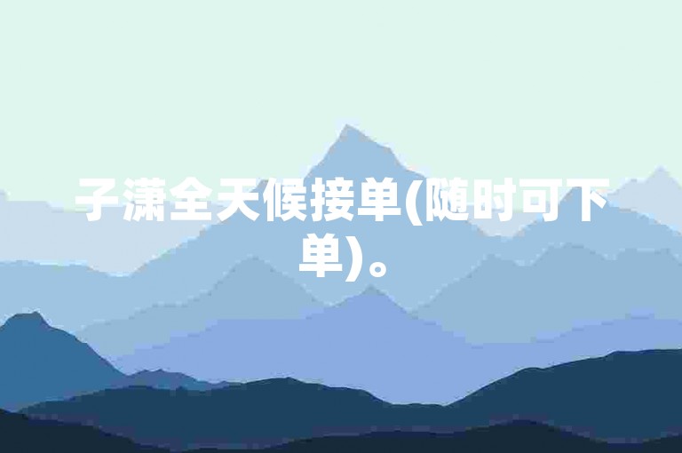 子潇全天候接单(随时可下单)。