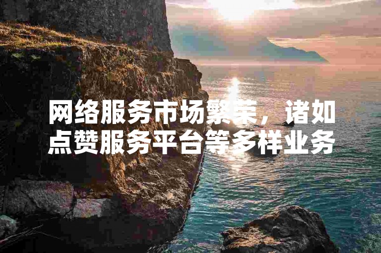 网络服务市场繁荣，诸如点赞服务平台等多样业务不断涌现。