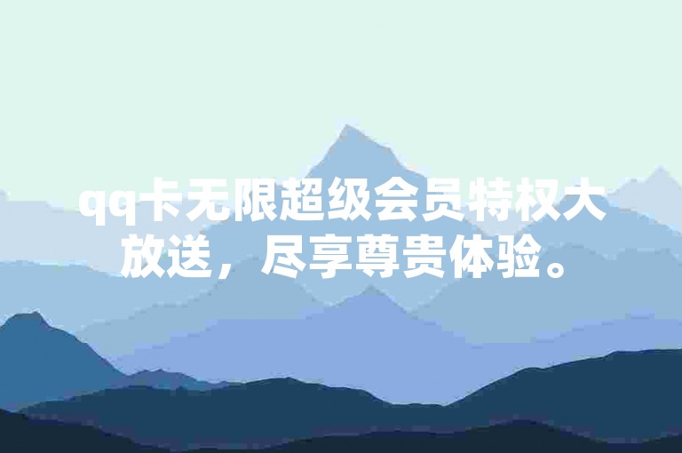 qq卡无限超级会员特权大放送，尽享尊贵体验。