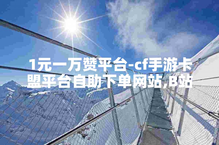1元一万赞平台-cf手游卡盟平台自助下单网站,B站粉丝下单