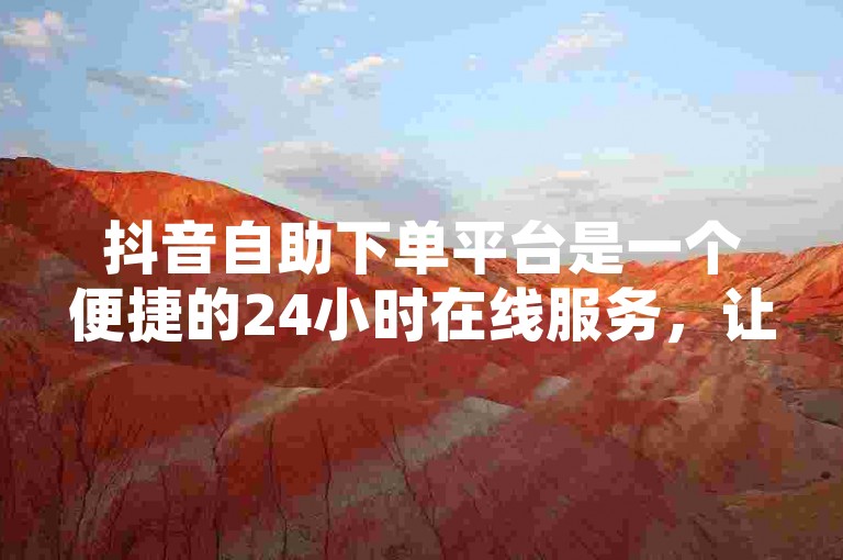 抖音自助下单平台是一个便捷的24小时在线服务，让用户能够轻松进行自助下单。