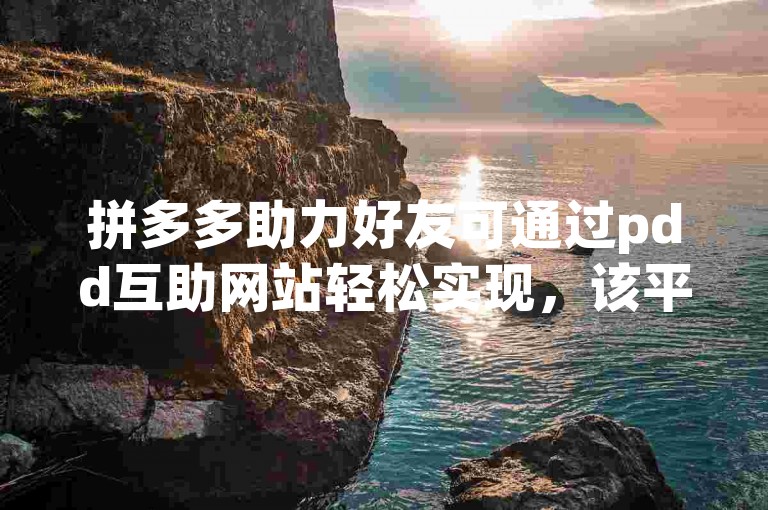 拼多多助力好友可通过pdd互助网站轻松实现，该平台汇聚众多用户，大家相互帮忙，让助力过程更高效、便捷。
