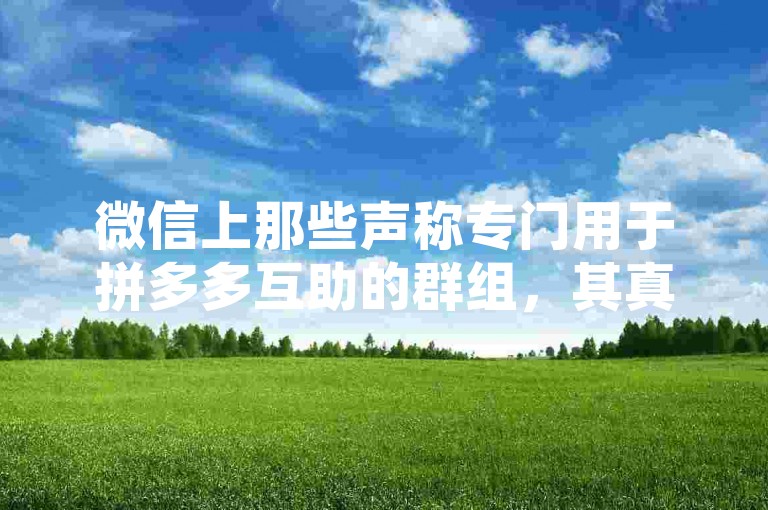 微信上那些声称专门用于拼多多互助的群组，其真实性在知乎上引起了广泛讨论。
