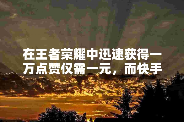 在王者荣耀中迅速获得一万点赞仅需一元，而快手上赚取10金币也可以通过三个简易步骤实现 - 探索王者主页秒赞网和王者荣耀主页刷热度的高效方法。