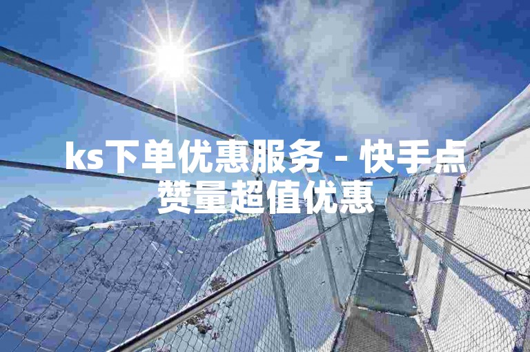 ks下单优惠服务 - 快手点赞量超值优惠