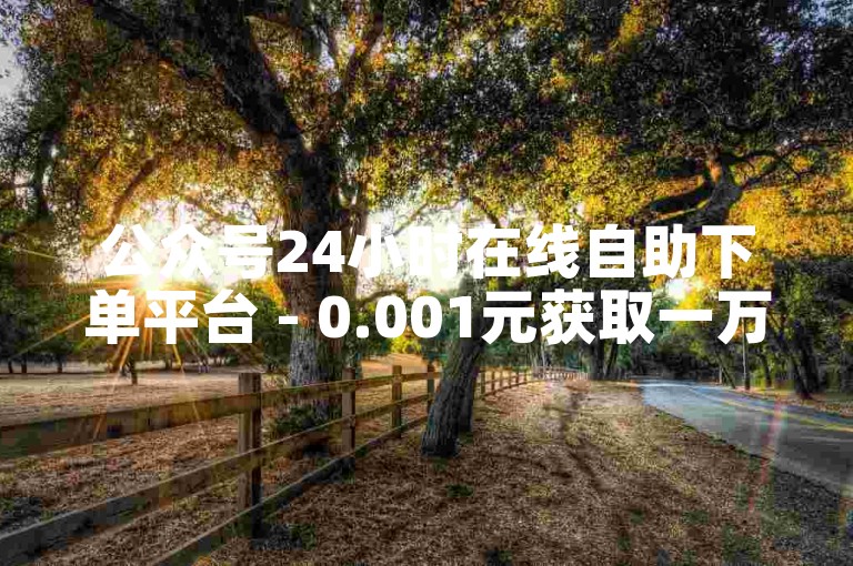 公众号24小时在线自助下单平台 - 0.001元获取一万点赞。