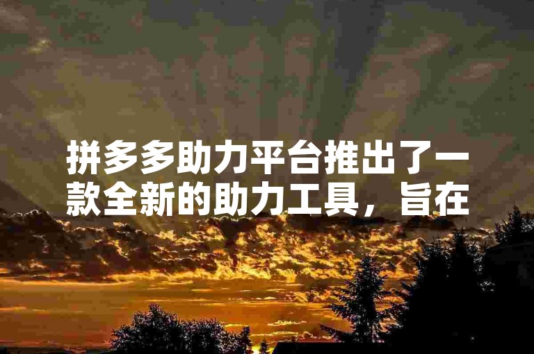 拼多多助力平台推出了一款全新的助力工具，旨在帮助用户更高效地完成任务。