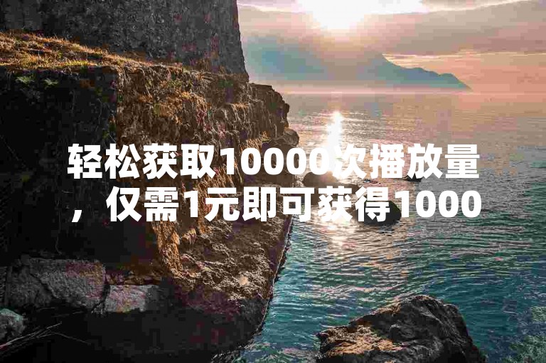 轻松获取10000次播放量，仅需1元即可获得1000粉丝的专属平台。