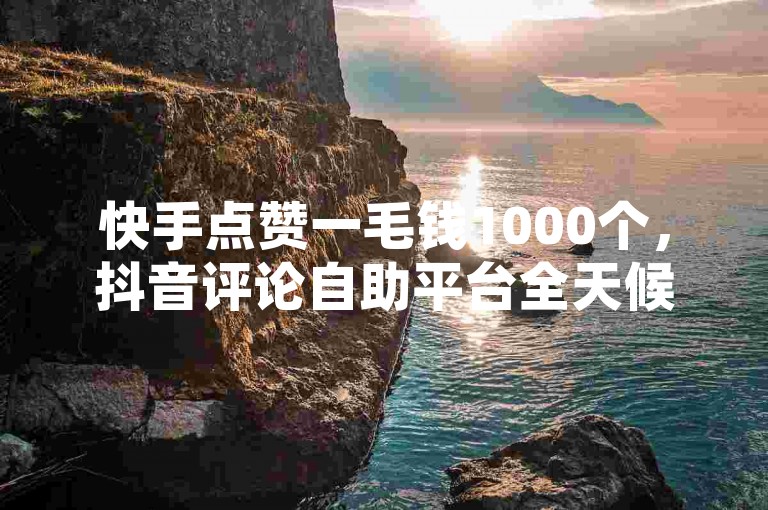 快手点赞一毛钱1000个，抖音评论自助平台全天候服务 - 云端自助商城 - 十个点赞瞬间到账。