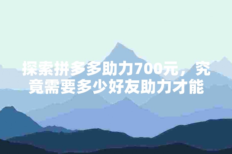 探索拼多多助力700元，究竟需要多少好友助力才能成功？