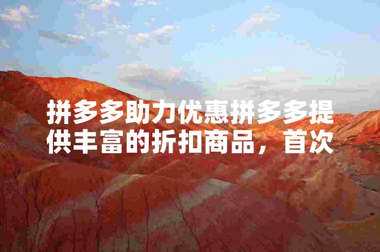 拼多多助力优惠拼多多提供丰富的折扣商品，首次注册用户可享受免费赠品。