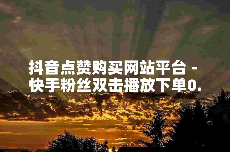 抖音点赞购买网站平台 - 快手粉丝双击播放下单0.01大地马山房产活动