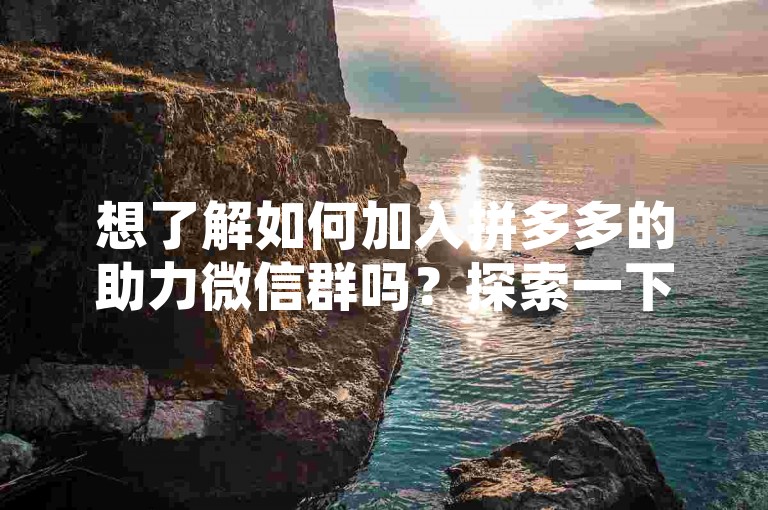 想了解如何加入拼多多的助力微信群吗？探索一下相关的贴吧，那里有详细的指引和活跃的群聊邀请。