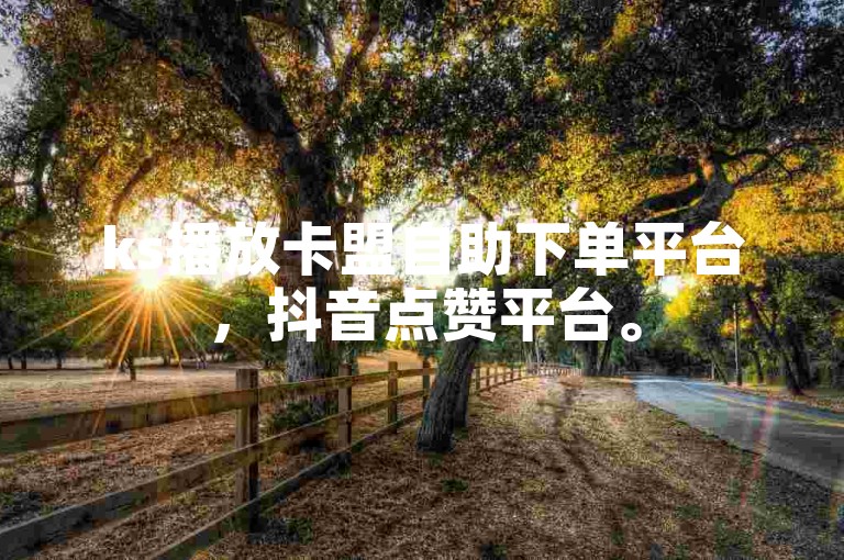ks播放卡盟自助下单平台，抖音点赞平台。