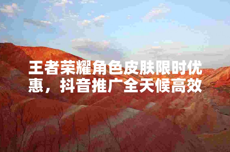 王者荣耀角色皮肤限时优惠，抖音推广全天候高效服务。