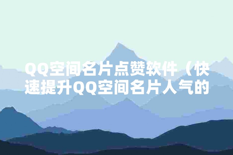 QQ空间名片点赞软件（快速提升QQ空间名片人气的点赞工具推荐）。