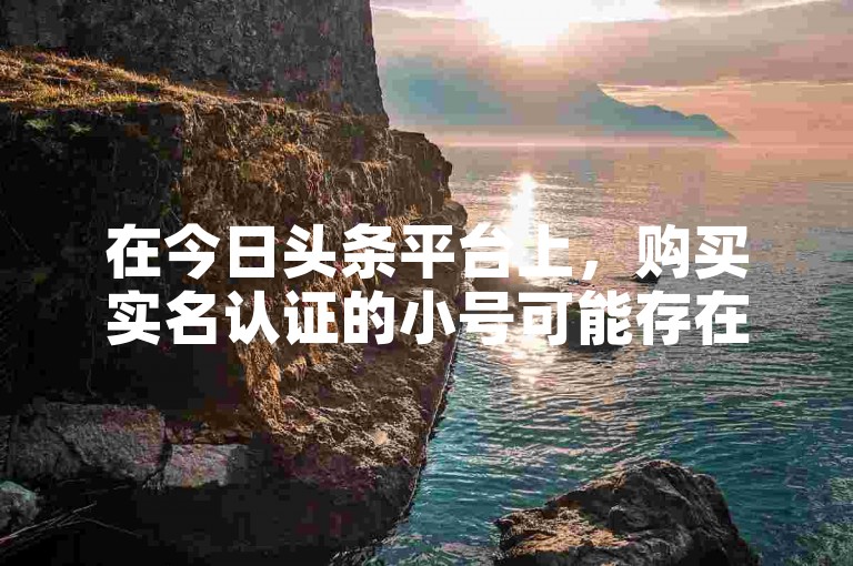 在今日头条平台上，购买实名认证的小号可能存在一定的安全风险。