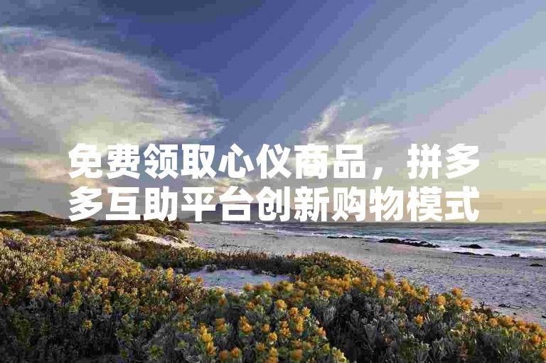 免费领取心仪商品，拼多多互助平台创新购物模式。