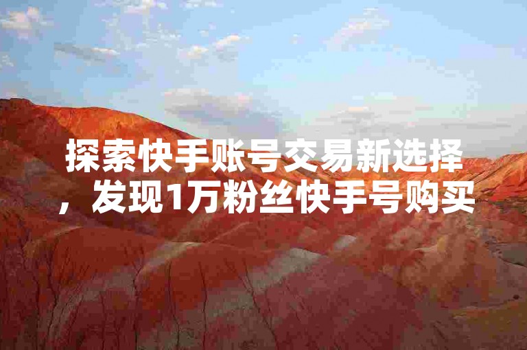 探索快手账号交易新选择，发现1万粉丝快手号购买平台 - 优质卡密资源供应站。