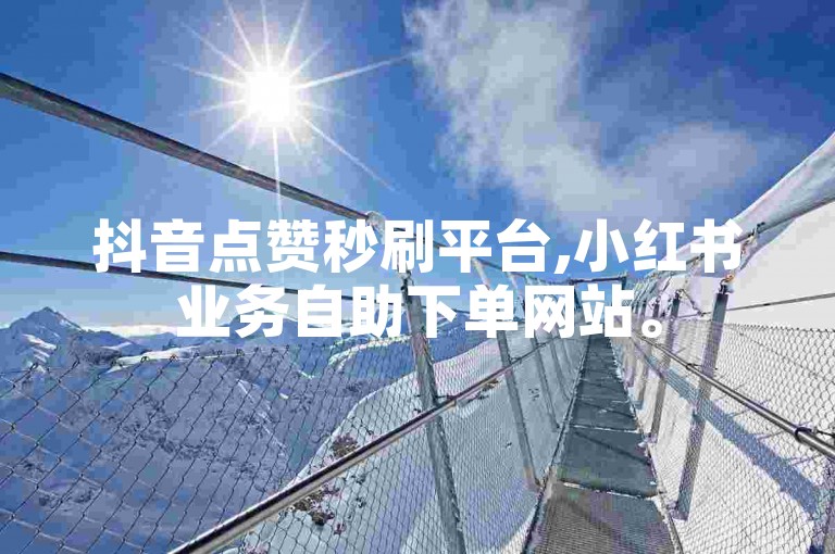 抖音点赞秒刷平台,小红书业务自助下单网站。