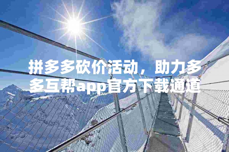 拼多多砍价活动，助力多多互帮app官方下载通道已开启。