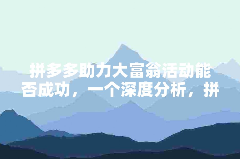 拼多多助力大富翁活动能否成功，一个深度分析，拼多多的助力大富翁活动是否能取得成功，取决于多个因素的综合作用。