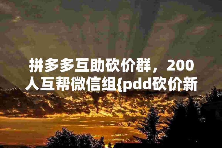 拼多多互助砍价群，200人互帮微信组{pdd砍价新用户}。