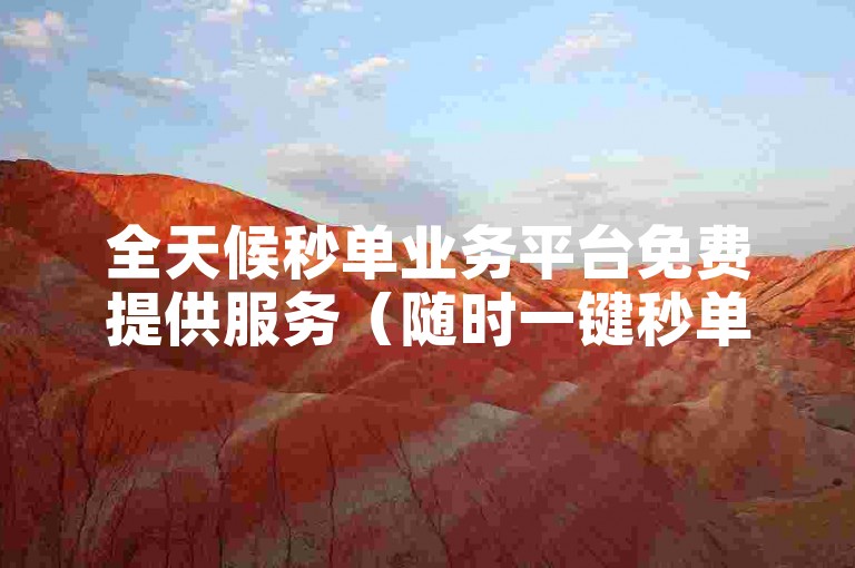全天候秒单业务平台免费提供服务（随时一键秒单，平台免费使用）。