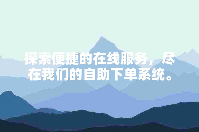 探索便捷的在线服务，尽在我们的自助下单系统。