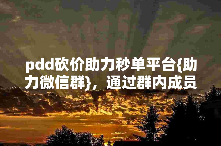 pdd砍价助力秒单平台{助力微信群}，通过群内成员的互助，实现快速砍价。