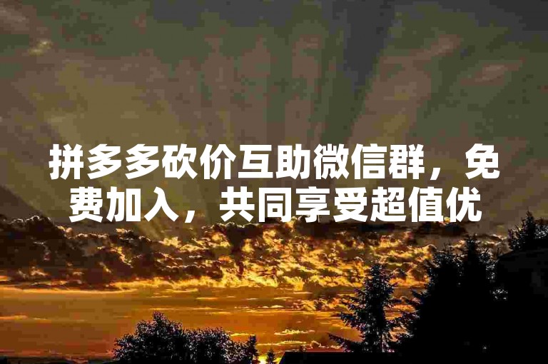 拼多多砍价互助微信群，免费加入，共同享受超值优惠。