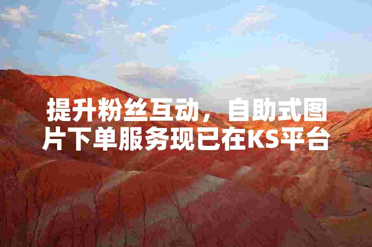 提升粉丝互动，自助式图片下单服务现已在KS平台推出。