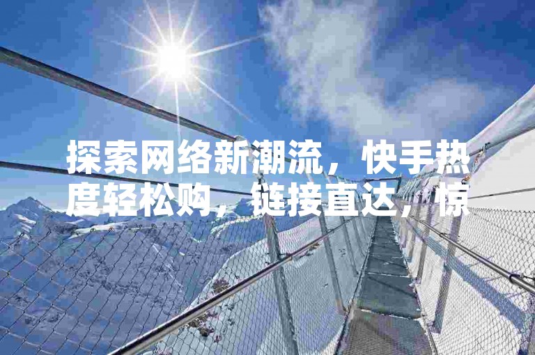 探索网络新潮流，快手热度轻松购，链接直达，惊喜不断！