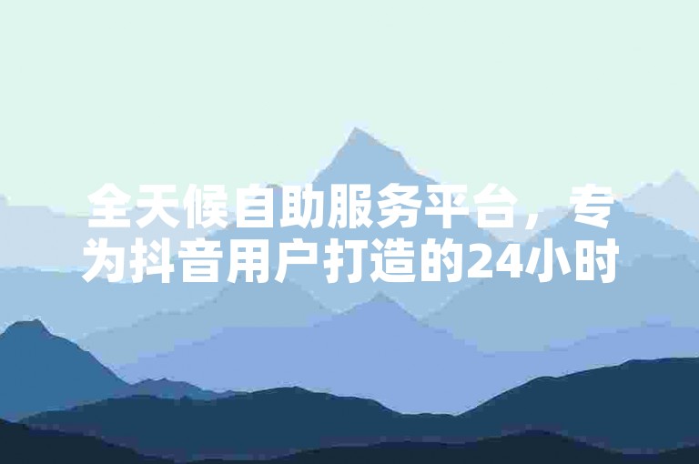全天候自助服务平台，专为抖音用户打造的24小时人气值提升平台。