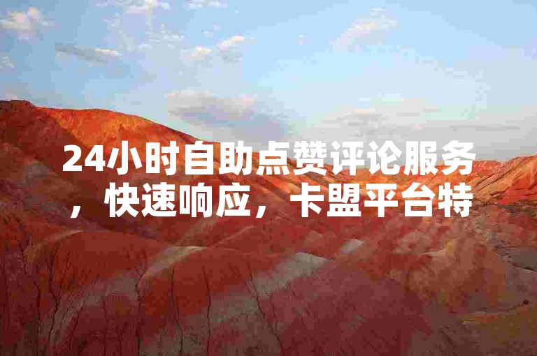 24小时自助点赞评论服务，快速响应，卡盟平台特惠中。