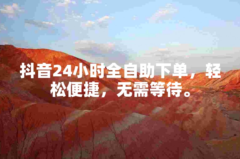 抖音24小时全自助下单，轻松便捷，无需等待。