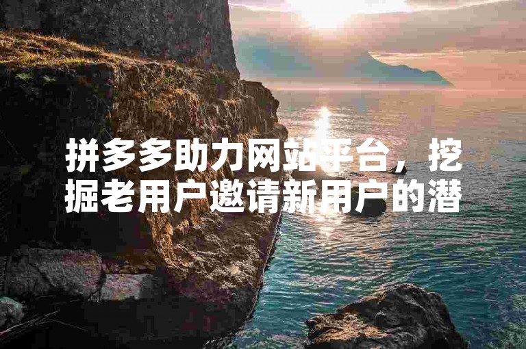 拼多多助力网站平台，挖掘老用户邀请新用户的潜力！