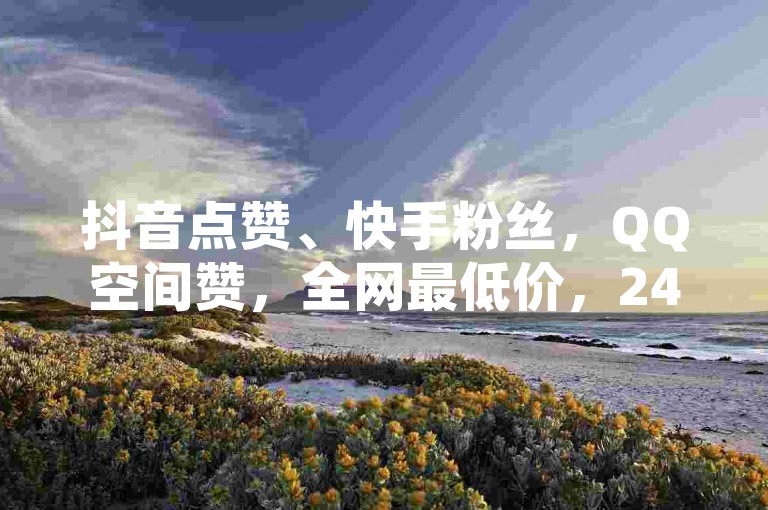 抖音点赞、快手粉丝，QQ空间赞，全网最低价，24小时自助下单平台。