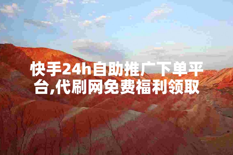 快手24h自助推广下单平台,代刷网免费福利领取