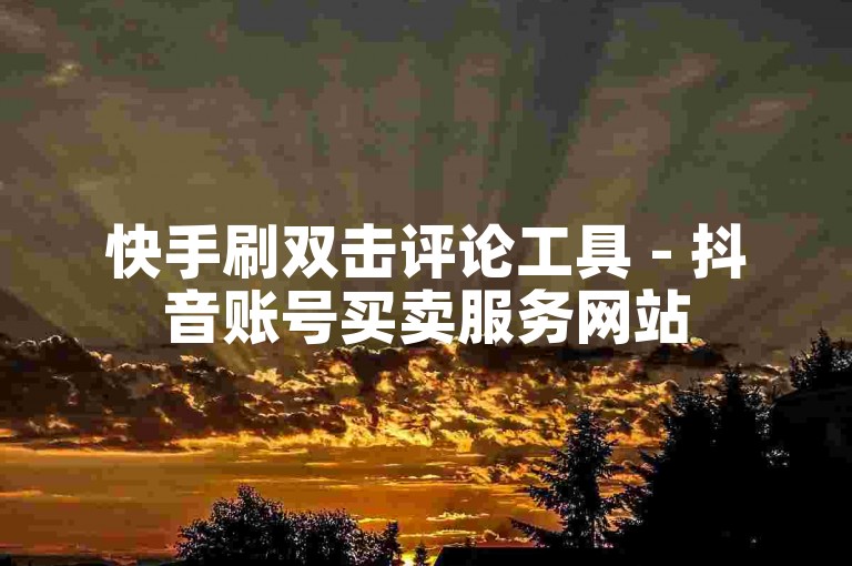 快手刷双击评论工具 - 抖音账号买卖服务网站