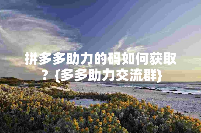 拼多多助力的码如何获取？{多多助力交流群}