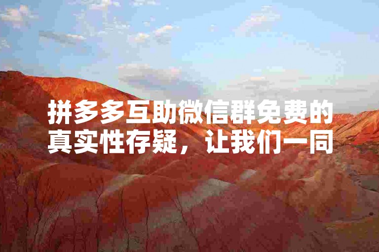 拼多多互助微信群免费的真实性存疑，让我们一同揭开其背后的真相。