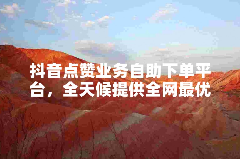 抖音点赞业务自助下单平台，全天候提供全网最优惠的价格。