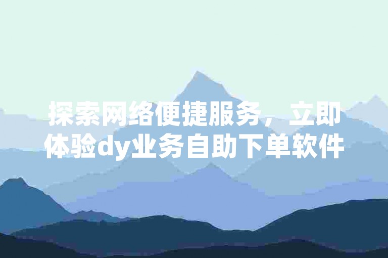 探索网络便捷服务，立即体验dy业务自助下单软件的高效下载，同时发现快手买call网址和qq空间说说平台带来的全网独家下单平台大揭秘。